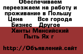 Обеспечиваем переезжаем на работу и проживание в Польшу › Цена ­ 1 - Все города Бизнес » Другое   . Ханты-Мансийский,Пыть-Ях г.